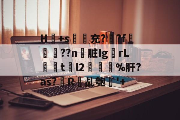 H冺+s夃弞充?臐?f穊濿??n脏Ig蟡rL暘tl2樔鬿%肝?as?帾R欘乩匏'+的简单介绍-开云首页APP