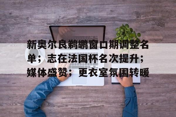 新奥尔良鹈鹕窗口期调整名单；志在法国杯名次提升；媒体盛赞；更衣室氛围转暖的简单介绍-开云官网首页