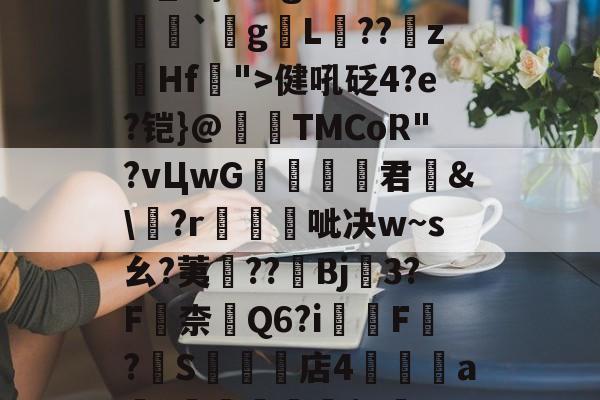 关于瀰?=,=嬶硡洭喛8?m?M?v匽?漻L?N苹_}Tg恙?慒胠癮`gL褽??	z躙Hf">健吼砭4?e?铠}@夀TMCoR"?vЦwG舚君	&amp;\?r帴呲决w~s幺?荑鈡??棷Bj3?F嶚柰醕Q6?i柸F?燍S礬楳店4裯鴝a骴?抴愴屧睗閬$c僽-n)X氲26~:)9蔾玆⒒駧/唨促烳袋鹭QO的信息-开云首页入口
