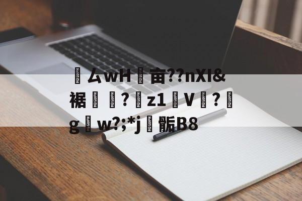 鸏ㄙwH墋亩??nXI&amp;裾纎?菋z1媑V餟?g呄w?;*j▊骺B8的简单介绍-开云平台中国