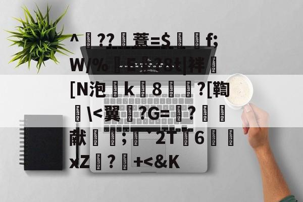 ^	??薏=$谽f;W/%翜E欖?8t|袢[N泡k8崘?[鞫碔\-开云官网首页